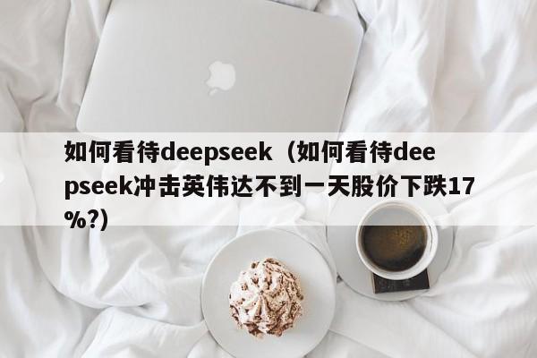 如何看待deepseek（如何看待deepseek冲击英伟达不到一天股价下跌17%?）