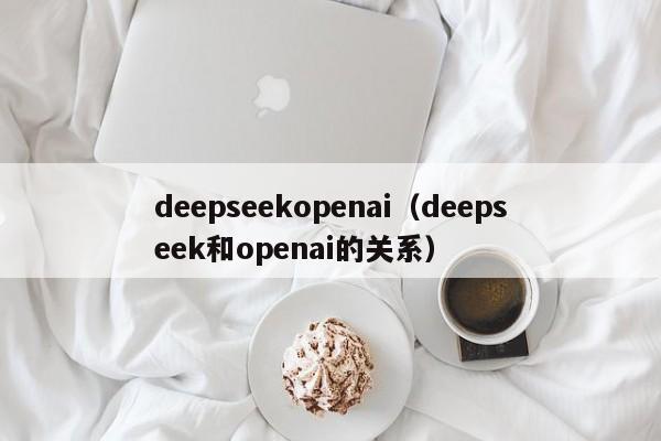 deepseekopenai（deepseek和openai的关系）