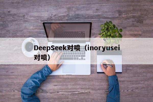 DeepSeek对喷（inoryusei对喷）