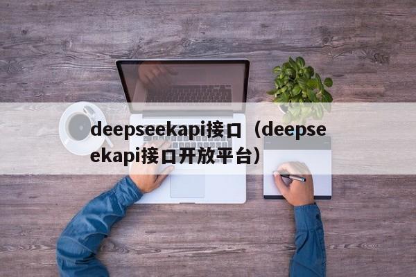 deepseekapi接口（deepseekapi接口开放平台）