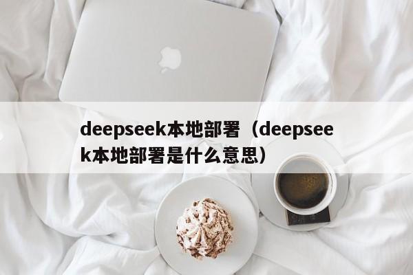 deepseek本地部署（deepseek本地部署是什么意思）