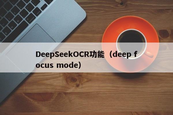 DeepSeekOCR功能（deep focus mode）