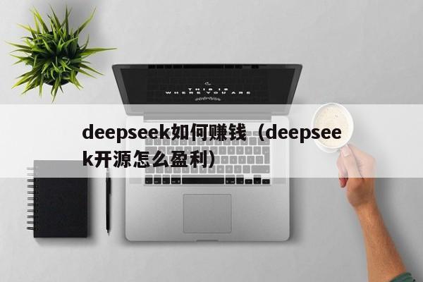 deepseek如何赚钱（deepseek开源怎么盈利）