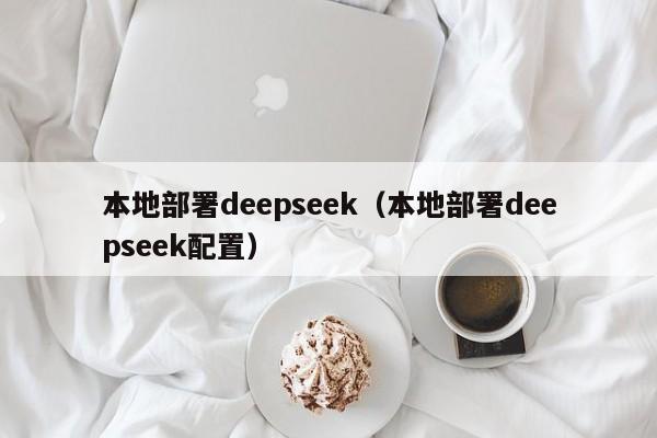 本地部署deepseek（本地部署deepseek配置）