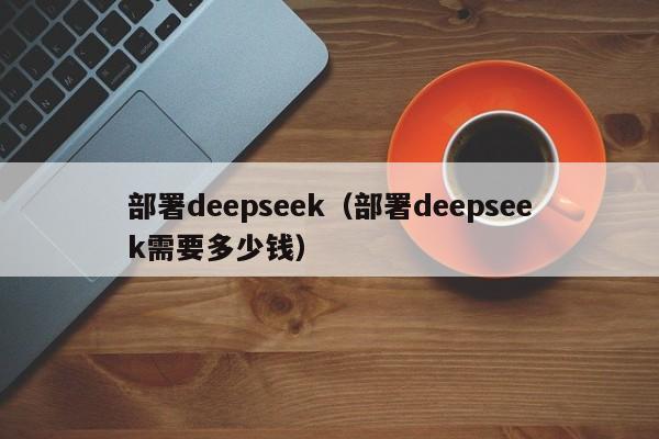 部署deepseek（部署deepseek需要多少钱）