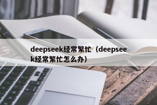 deepseek经常繁忙（deepseek经常繁忙怎么办）