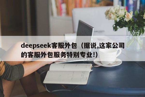 deepseek客服外包（据说,这家公司的客服外包服务特别专业!）