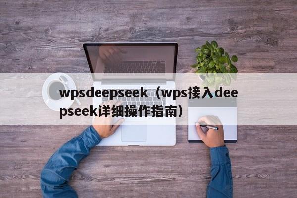 wpsdeepseek（wps接入deepseek详细操作指南）