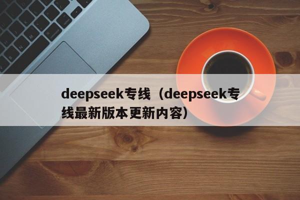 deepseek专线（deepseek专线最新版本更新内容）