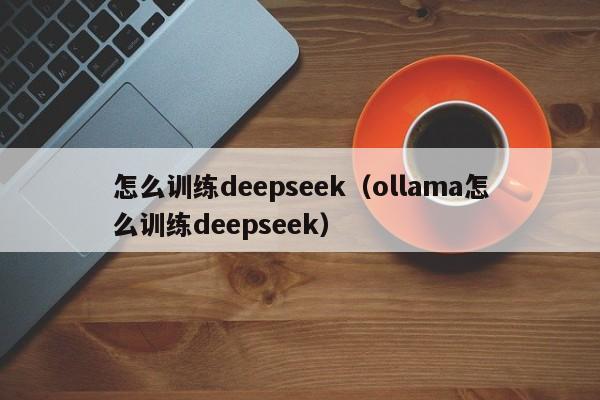 怎么训练deepseek（ollama怎么训练deepseek）