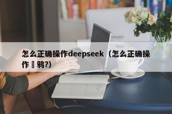 怎么正确操作deepseek（怎么正确操作凃鸦?）