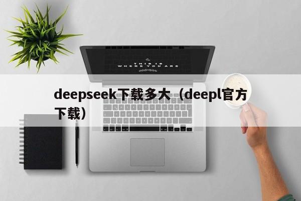 deepseek下载多大（deepl官方下载）