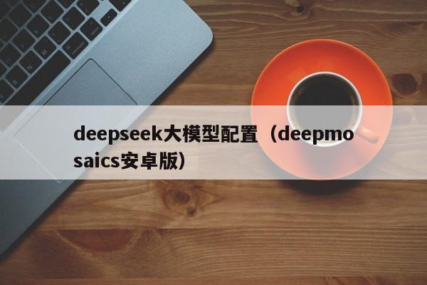 deepseek大模型配置（deepmosaics安卓版）