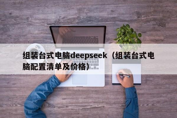 组装台式电脑deepseek（组装台式电脑配置清单及价格）