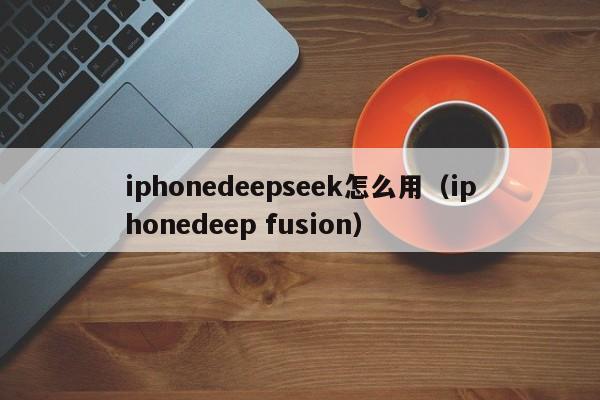 iphonedeepseek怎么用（iphonedeep fusion）