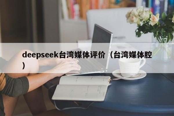 deepseek台湾媒体评价（台湾媒体腔）