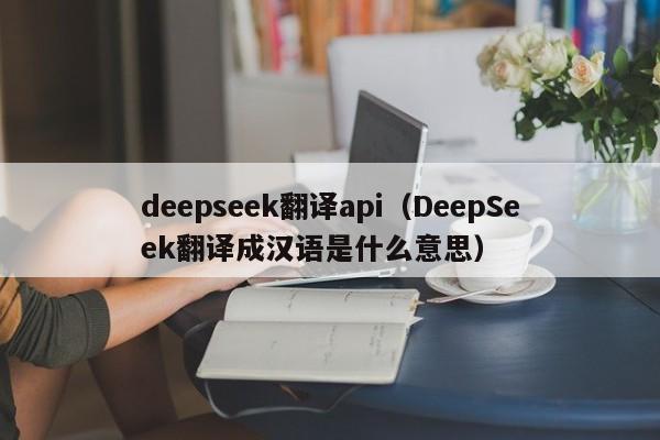 deepseek翻译api（DeepSeek翻译成汉语是什么意思）