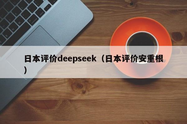 日本评价deepseek（日本评价安重根）