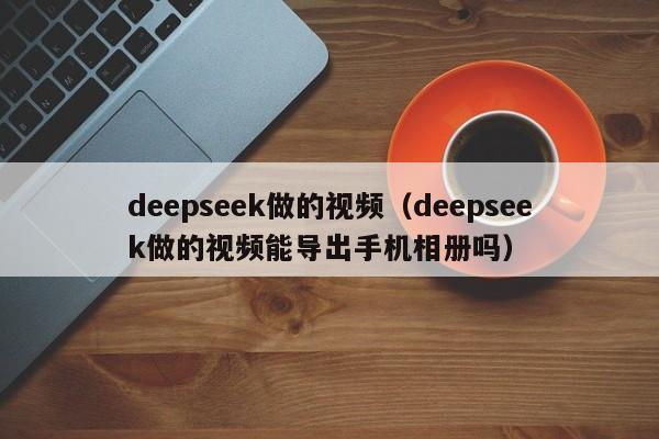 deepseek做的视频（deepseek做的视频能导出手机相册吗）