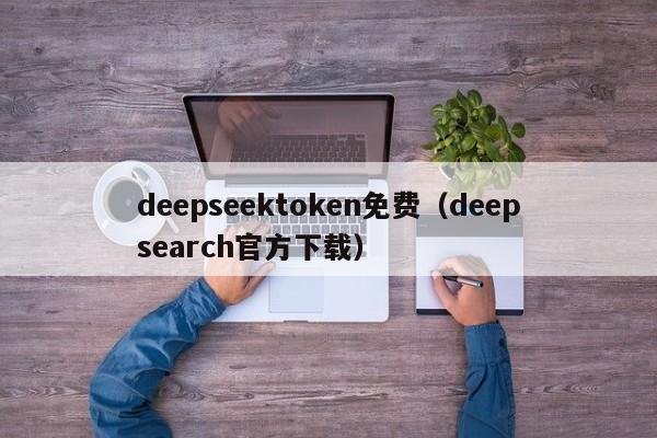 deepseektoken免费（deepsearch官方下载）