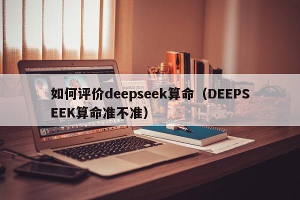 如何评价deepseek算命（DEEPSEEK算命准不准）