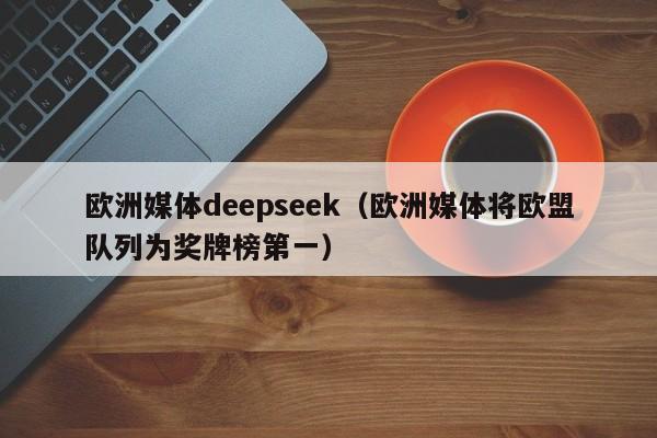 欧洲媒体deepseek（欧洲媒体将欧盟队列为奖牌榜第一）