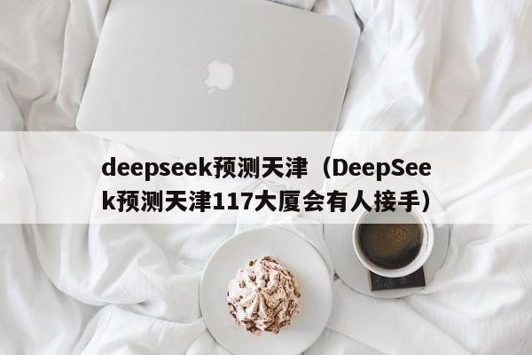 deepseek预测天津（DeepSeek预测天津117大厦会有人接手）