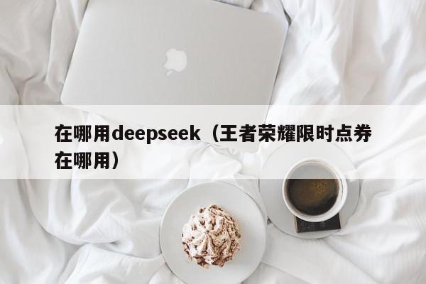 在哪用deepseek（王者荣耀限时点券在哪用）