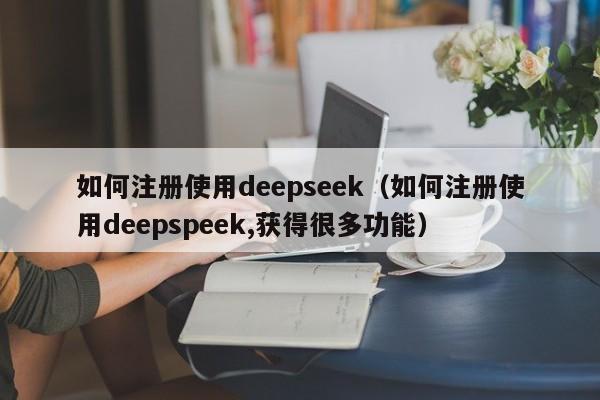 如何注册使用deepseek（如何注册使用deepspeek,获得很多功能）