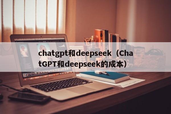 chatgpt和deepseek（ChatGPT和deepseek的成本）