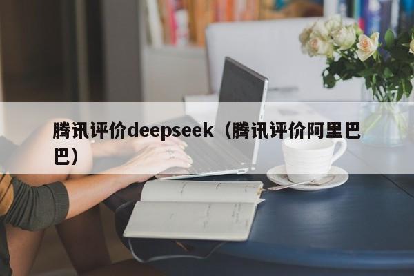 腾讯评价deepseek（腾讯评价阿里巴巴）