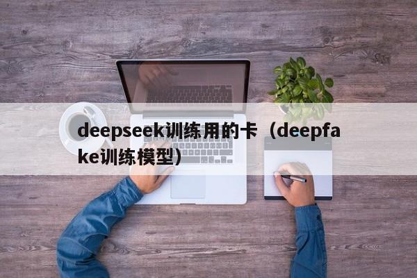 deepseek训练用的卡（deepfake训练模型）