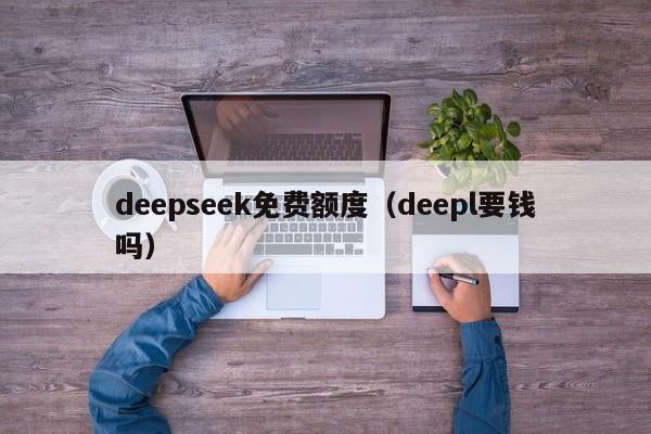 deepseek免费额度（deepl要钱吗）