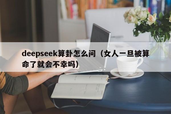 deepseek算卦怎么问（女人一旦被算命了就会不幸吗）