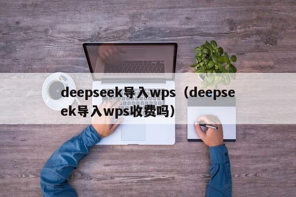deepseek导入wps（deepseek导入wps收费吗）