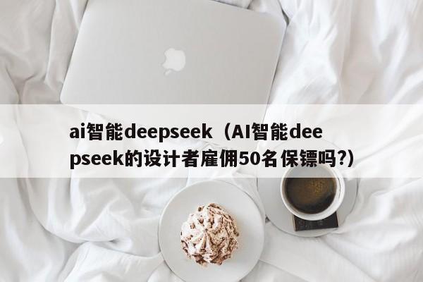 ai智能deepseek（AI智能deepseek的设计者雇佣50名保镖吗?）