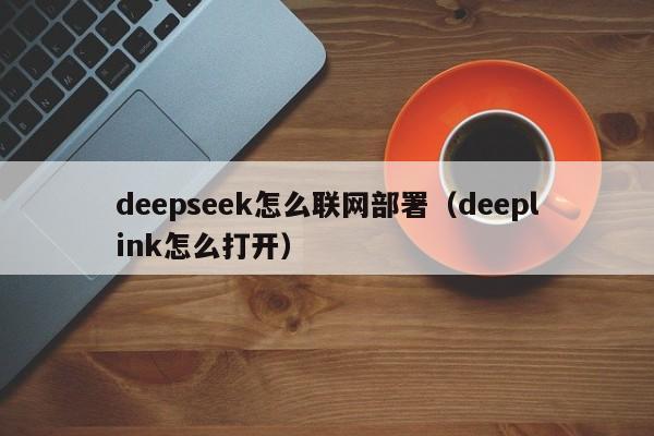 deepseek怎么联网部署（deeplink怎么打开）