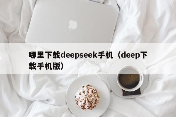 哪里下载deepseek手机(deep下载手机版)