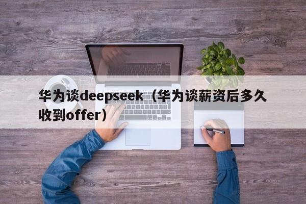 华为谈deepseek(华为谈薪资后多久收到offer)