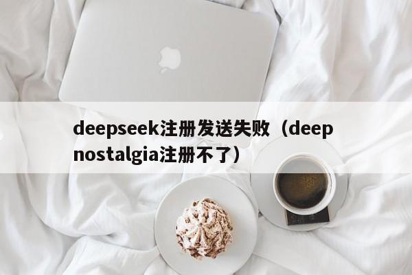 deepseek注册发送失败（deep nostalgia注册不了）