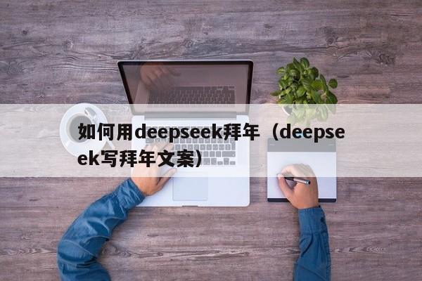 如何用deepseek拜年（deepseek写拜年文案）