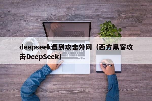 deepseek遭到攻击外网（西方黑客攻击DeepSeek）