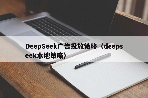 DeepSeek广告投放策略（deepseek本地策略）