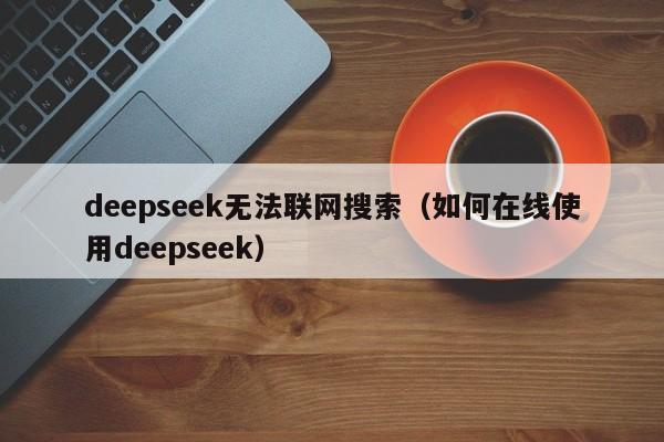 deepseek无法联网搜索（如何在线使用deepseek）