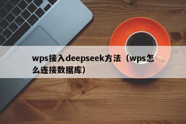 wps接入deepseek方法（wps怎么连接数据库）