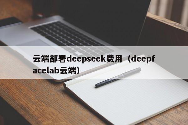 云端部署deepseek费用（deepfacelab云端）