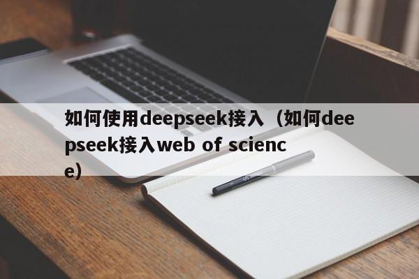 如何使用deepseek接入（如何deepseek接入web of science）