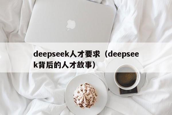 deepseek人才要求（deepseek背后的人才故事）