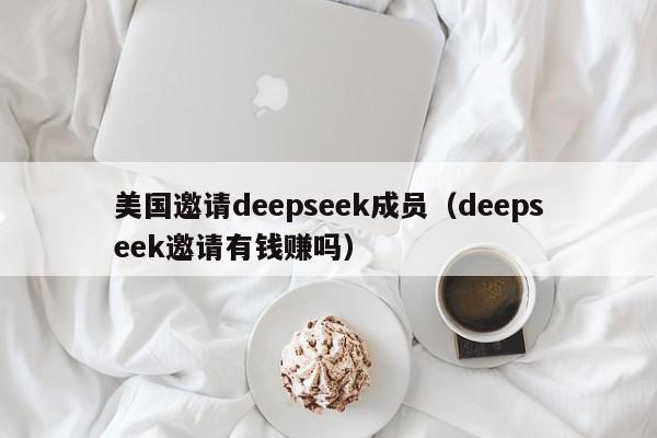 美国邀请deepseek成员（deepseek邀请有钱赚吗）