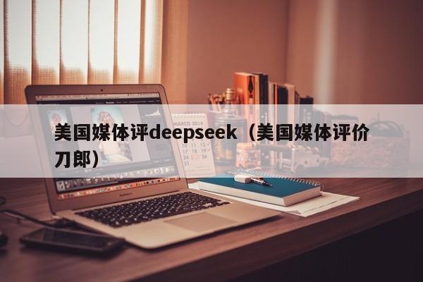 美国媒体评deepseek（美国媒体评价刀郎）